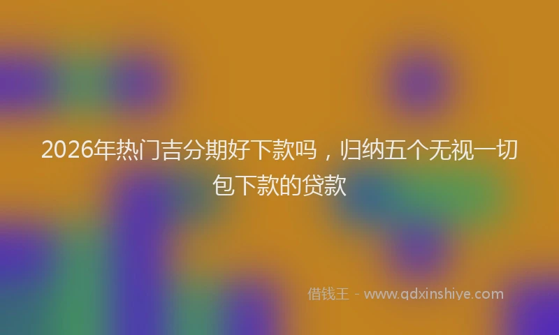 2026年热门吉分期好下款吗，归纳五个无视一切包下款的贷款