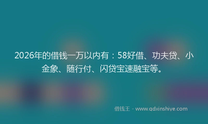 2026年的借钱一万以内有：58好借、功夫贷、小金象、随行付、闪贷宝速融宝等。