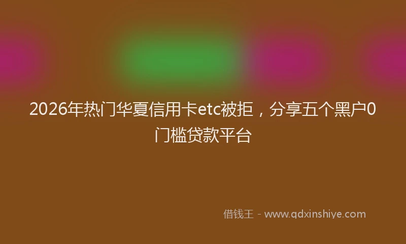 2026年热门华夏信用卡etc被拒，分享五个黑户0门槛贷款平台