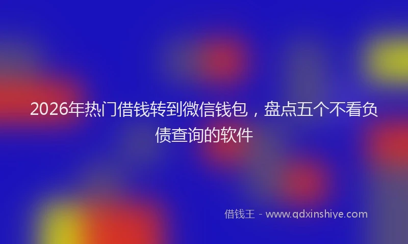 2026年热门借钱转到微信钱包，盘点五个不看负债查询的软件