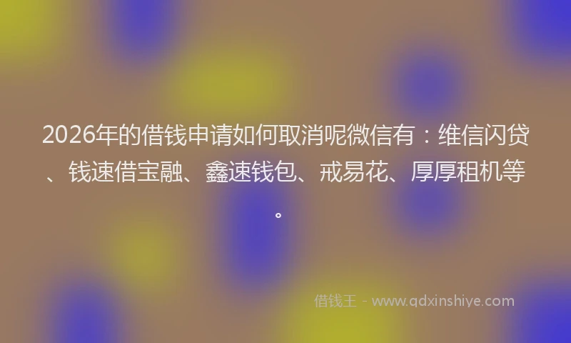 2026年的借钱申请如何取消呢微信有：维信闪贷、钱速借宝融、鑫速钱包、戒易花、厚厚租机等。
