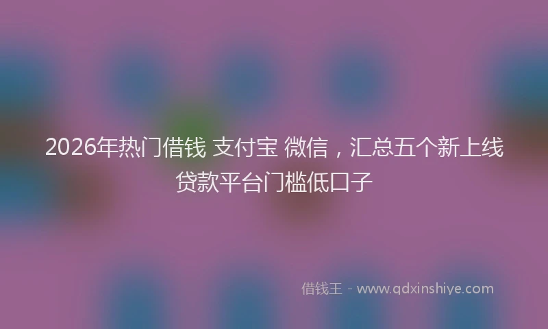 2026年热门借钱 支付宝 微信，汇总五个新上线贷款平台门槛低口子