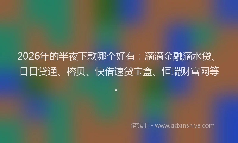 2026年的半夜下款哪个好有：滴滴金融滴水贷、日日贷通、榕贝、快借速贷宝盒、恒瑞财富网等。