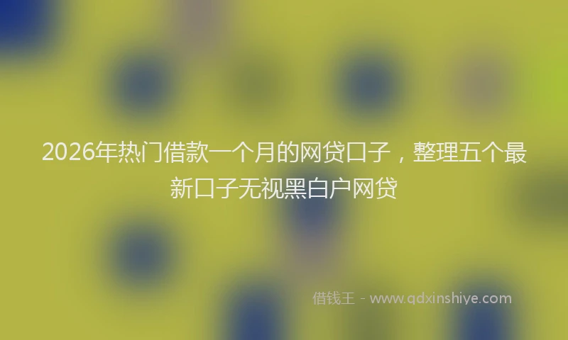 2026年热门借款一个月的网贷口子，整理五个最新口子无视黑白户网贷