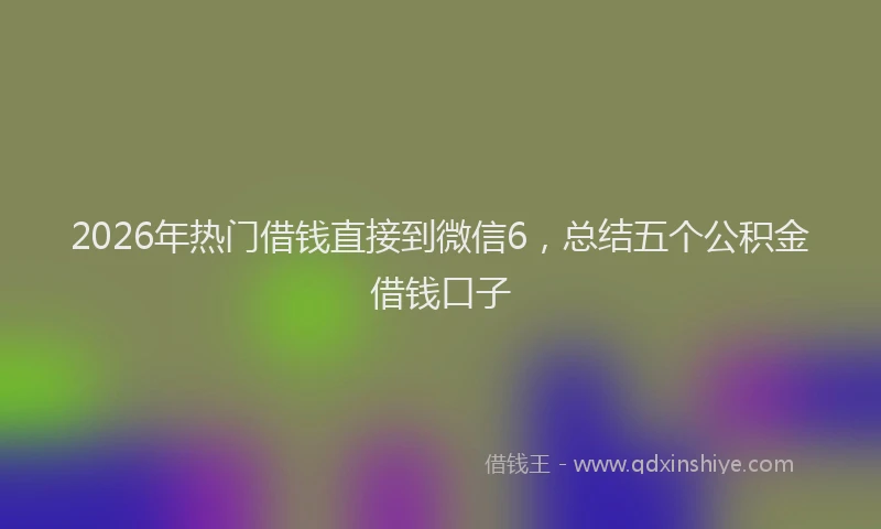 2026年热门借钱直接到微信6，总结五个公积金借钱口子