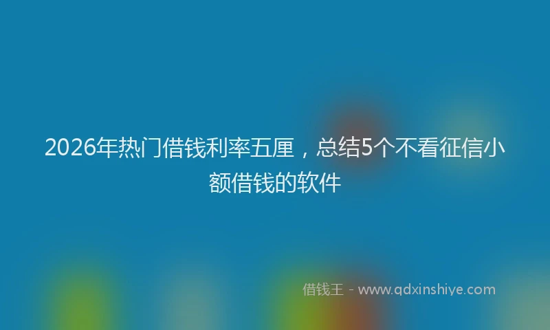 2026年热门借钱利率五厘，总结5个不看征信小额借钱的软件