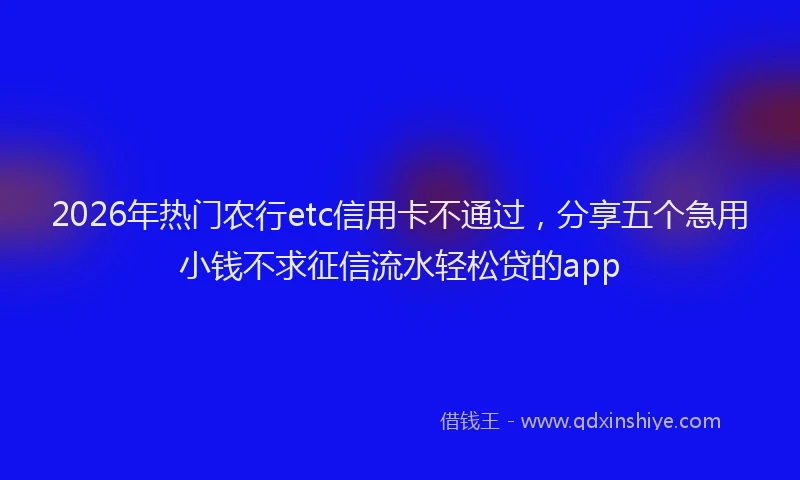 2026年热门农行etc信用卡不通过，分享五个急用小钱不求征信流水轻松贷的app