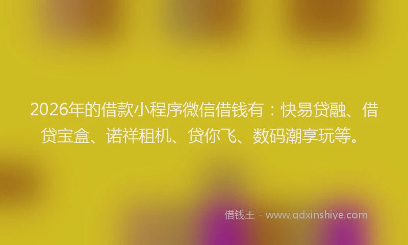 2026年的借款小程序微信借钱有：快易贷融、借贷宝盒、诺祥租机、贷你飞、数码潮享玩等。