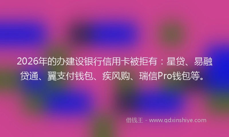 2026年的办建设银行信用卡被拒有：星贷、易融贷通、翼支付钱包、疾风购、瑞信Pro钱包等。