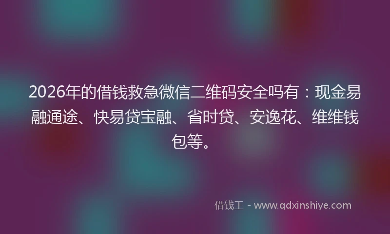 2026年的借钱救急微信二维码安全吗有：现金易融通途、快易贷宝融、省时贷、安逸花、维维钱包等。