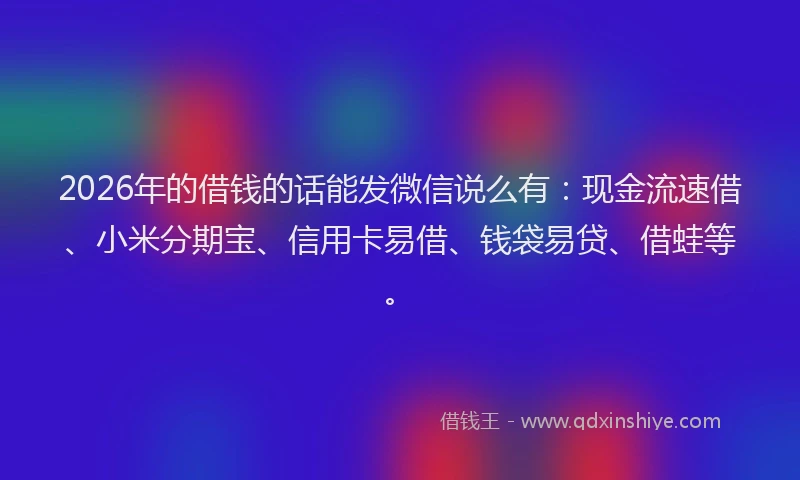 2026年的借钱的话能发微信说么有：现金流速借、小米分期宝、信用卡易借、钱袋易贷、借蛙等。