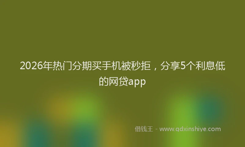 2026年热门分期买手机被秒拒，分享5个利息低的网贷app