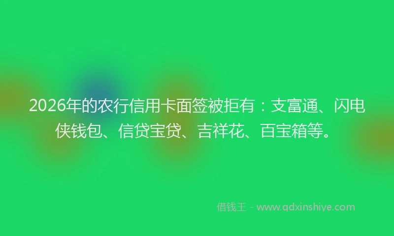 2026年的农行信用卡面签被拒有：支富通、闪电侠钱包、信贷宝贷、吉祥花、百宝箱等。