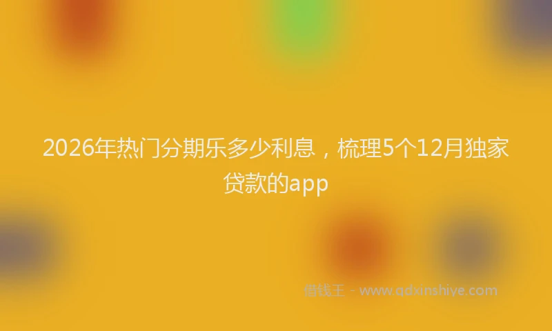 2026年热门分期乐多少利息，梳理5个12月独家贷款的app