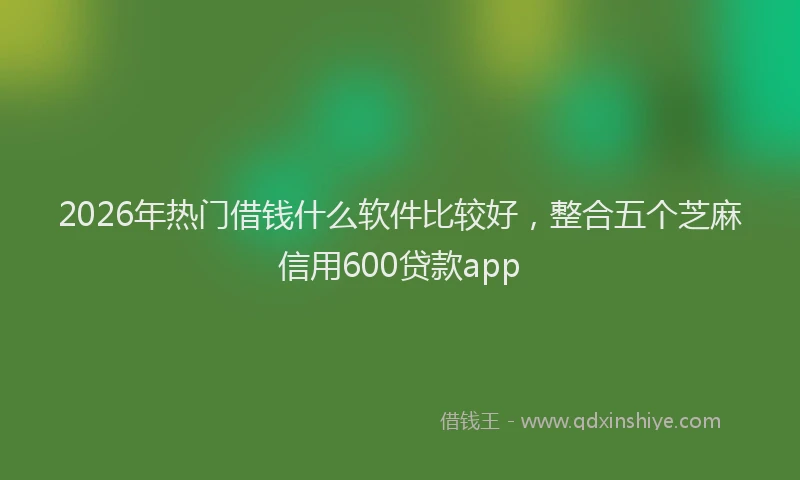 2026年热门借钱什么软件比较好，整合五个芝麻信用600贷款app