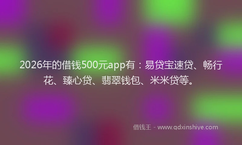 2026年的借钱500元app有：易贷宝速贷、畅行花、臻心贷、翡翠钱包、米米贷等。