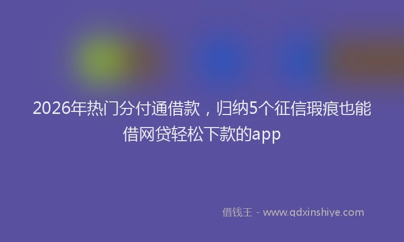 2026年热门分付通借款，归纳5个征信瑕疵也能借网贷轻松下款的app