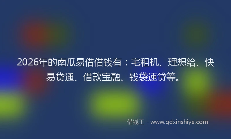 2026年的南瓜易借借钱有：宅租机、理想给、快易贷通、借款宝融、钱袋速贷等。