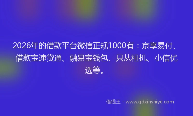 2026年的借款平台微信正规1000有：京享易付、借款宝速贷通、融易宝钱包、只从租机、小信优选等。