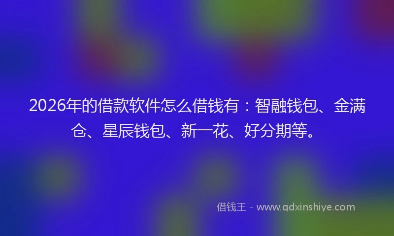 2026年的借款软件怎么借钱有：智融钱包、金满仓、星辰钱包、新一花、好分期等。