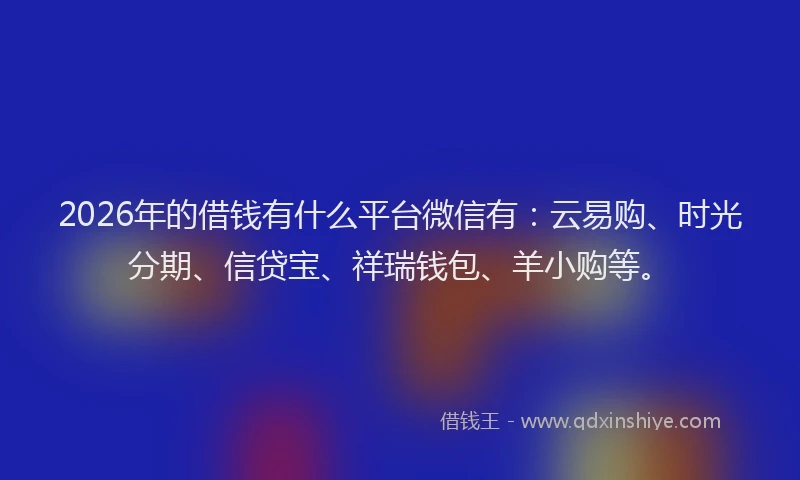 2026年的借钱有什么平台微信有：云易购、时光分期、信贷宝、祥瑞钱包、羊小购等。