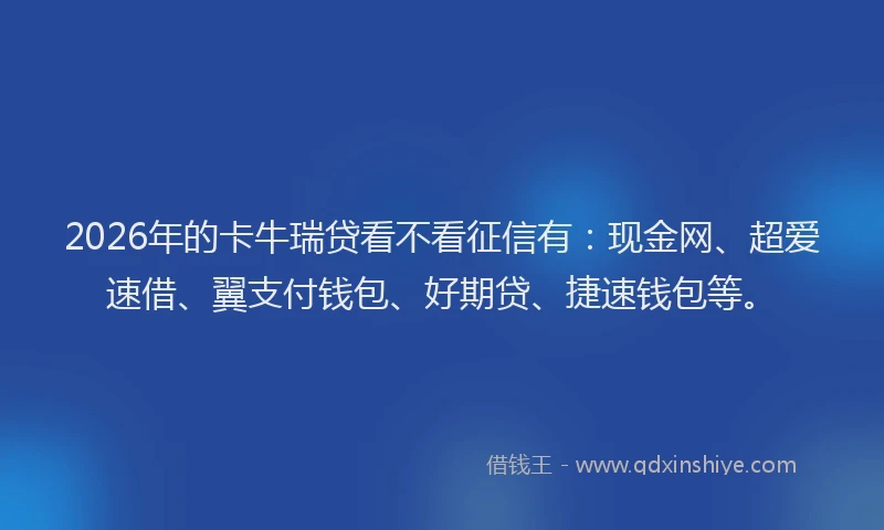 2026年的卡牛瑞贷看不看征信有：现金网、超爱速借、翼支付钱包、好期贷、捷速钱包等。