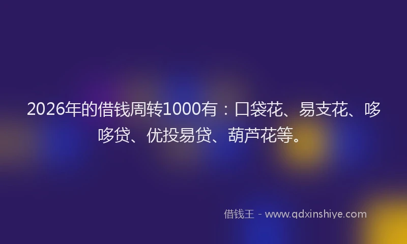2026年的借钱周转1000有：口袋花、易支花、哆哆贷、优投易贷、葫芦花等。