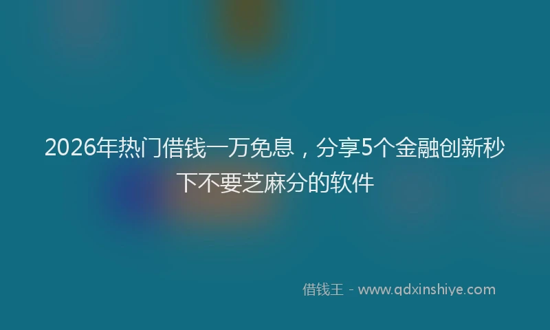 2026年热门借钱一万免息，分享5个金融创新秒下不要芝麻分的软件