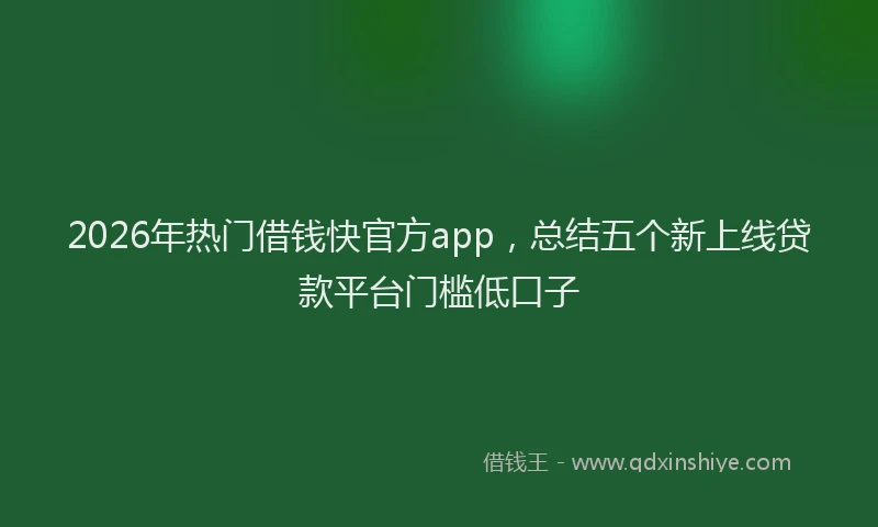 2026年热门借钱快官方app，总结五个新上线贷款平台门槛低口子