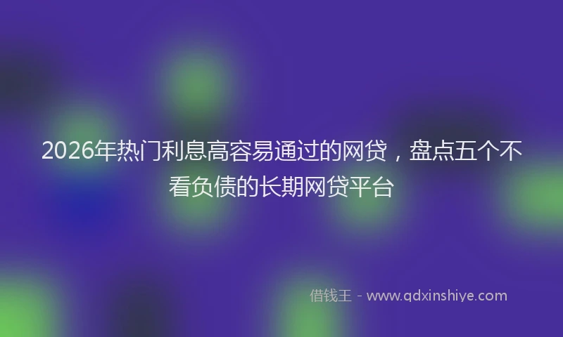 2026年热门利息高容易通过的网贷，盘点五个不看负债的长期网贷平台