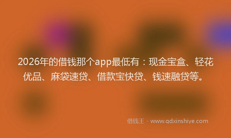 2026年的借钱那个app最低有：现金宝盒、轻花优品、麻袋速贷、借款宝快贷、钱速融贷等。