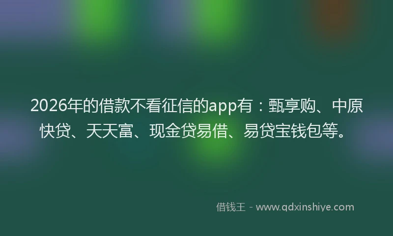 2026年的借款不看征信的app有：甄享购、中原快贷、天天富、现金贷易借、易贷宝钱包等。
