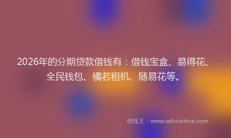 2026年的分期贷款借钱有：借钱宝盒、易得花、全民钱包、橘若租机、随易花等。
