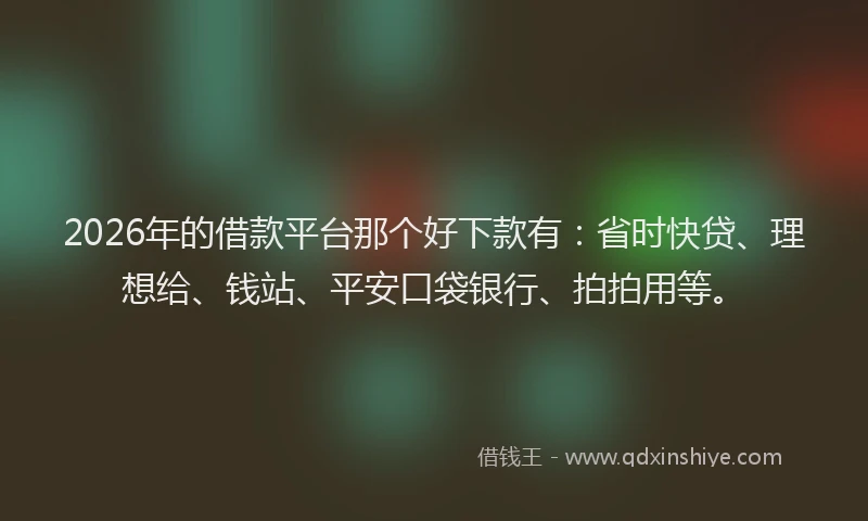2026年的借款平台那个好下款有：省时快贷、理想给、钱站、平安口袋银行、拍拍用等。