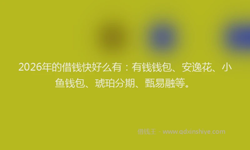 2026年的借钱快好么有：有钱钱包、安逸花、小鱼钱包、琥珀分期、甄易融等。