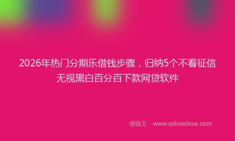 2026年热门分期乐借钱步骤，归纳5个不看征信无视黑白百分百下款网贷软件