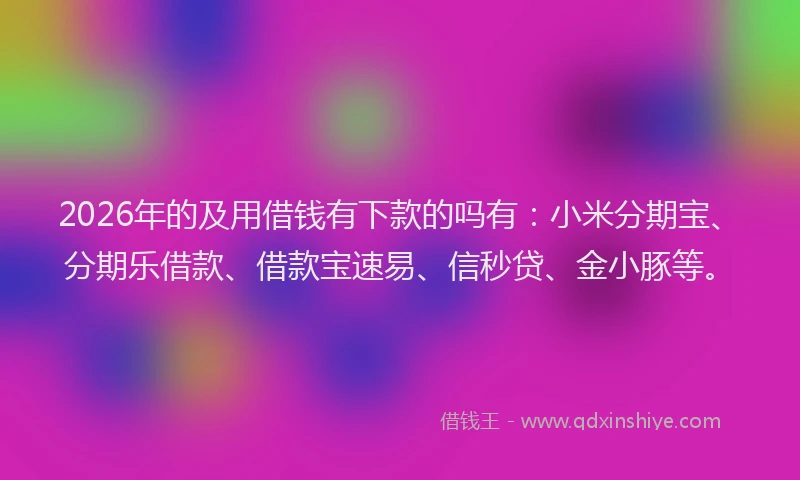 2026年的及用借钱有下款的吗有：小米分期宝、分期乐借款、借款宝速易、信秒贷、金小豚等。