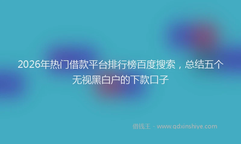 2026年热门借款平台排行榜百度搜索，总结五个无视黑白户的下款口子