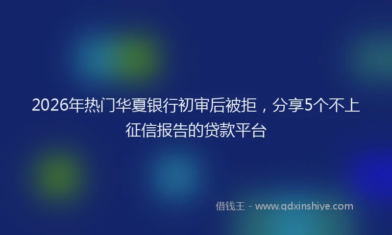 2026年热门华夏银行初审后被拒，分享5个不上征信报告的贷款平台
