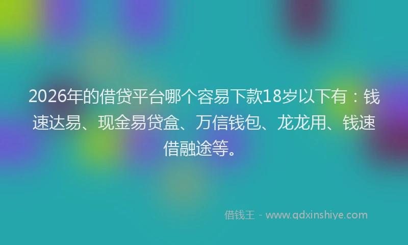 2026年的借贷平台哪个容易下款18岁以下有：钱速达易、现金易贷盒、万信钱包、龙龙用、钱速借融途等。