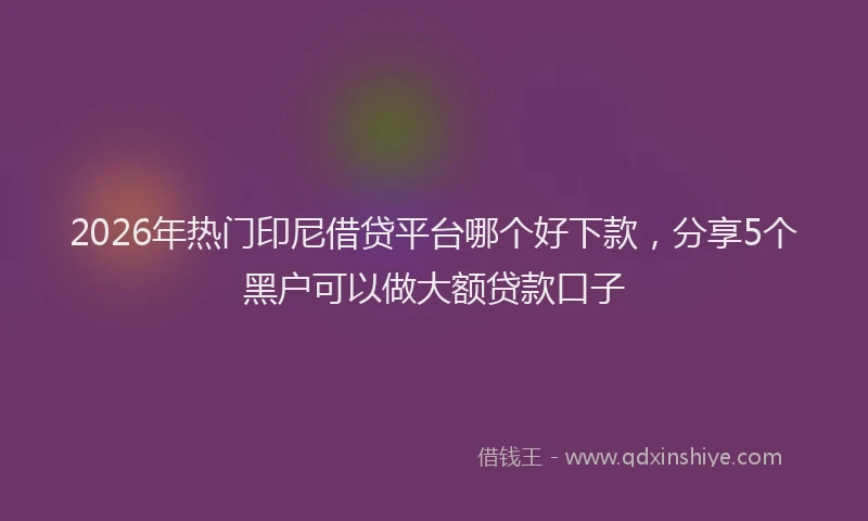 2026年热门印尼借贷平台哪个好下款，分享5个黑户可以做大额贷款口子