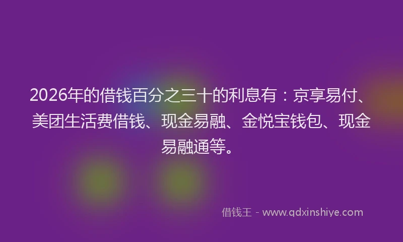 2026年的借钱百分之三十的利息有：京享易付、美团生活费借钱、现金易融、金悦宝钱包、现金易融通等。