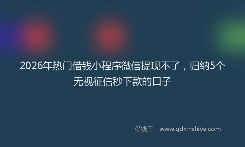 2026年热门借钱小程序微信提现不了，归纳5个无视征信秒下款的口子