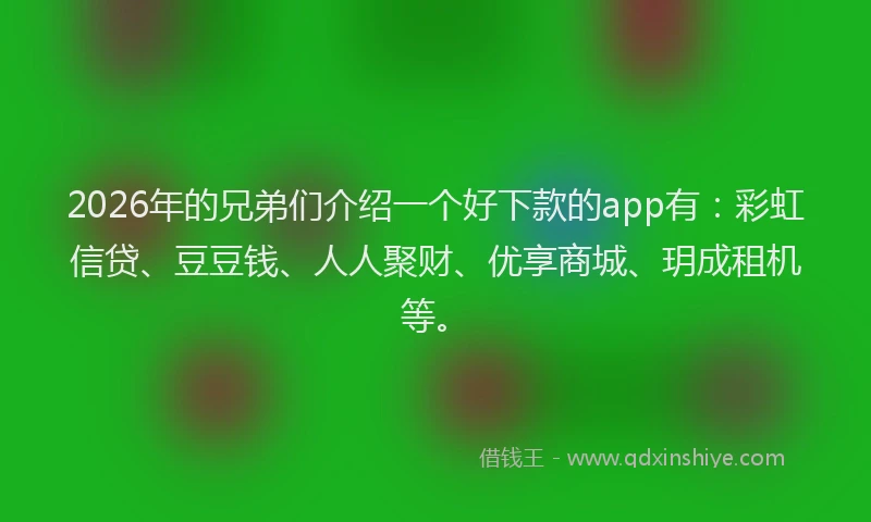 2026年的兄弟们介绍一个好下款的app有：彩虹信贷、豆豆钱、人人聚财、优享商城、玥成租机等。