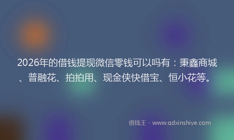 2026年的借钱提现微信零钱可以吗有：秉鑫商城、普融花、拍拍用、现金侠快借宝、恒小花等。