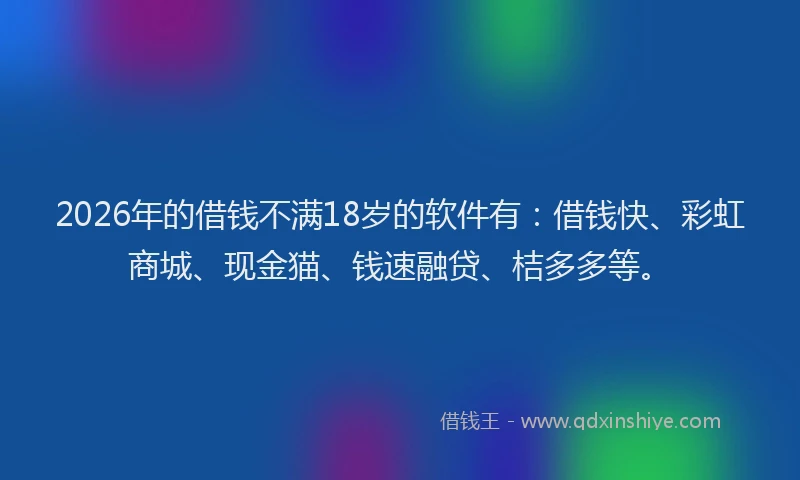 2026年的借钱不满18岁的软件有：借钱快、彩虹商城、现金猫、钱速融贷、桔多多等。