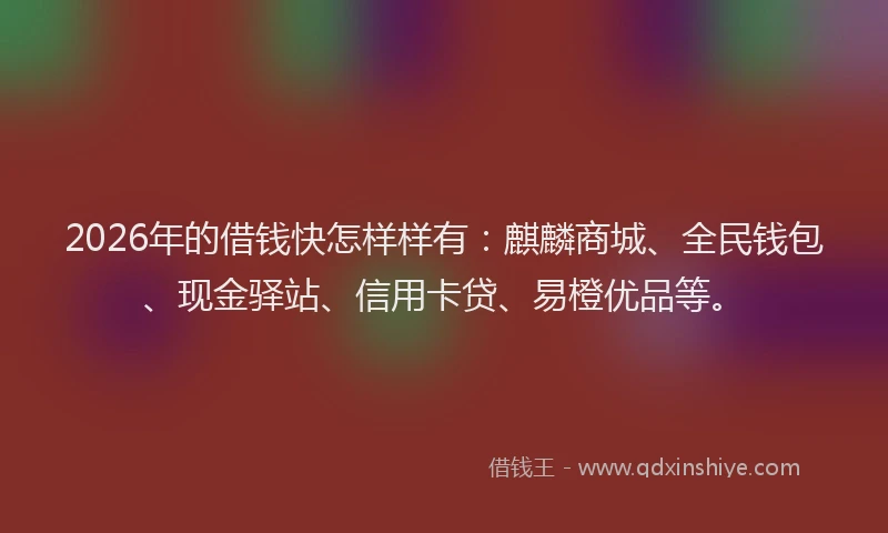 2026年的借钱快怎样样有：麒麟商城、全民钱包、现金驿站、信用卡贷、易橙优品等。