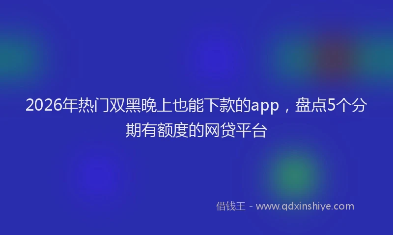 2026年热门双黑晚上也能下款的app，盘点5个分期有额度的网贷平台