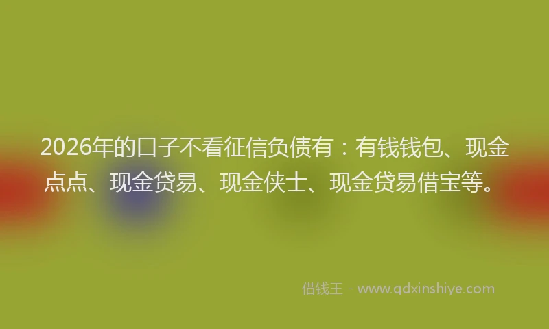 2026年的口子不看征信负债有：有钱钱包、现金点点、现金贷易、现金侠士、现金贷易借宝等。