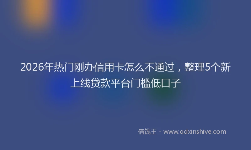 2026年热门刚办信用卡怎么不通过，整理5个新上线贷款平台门槛低口子